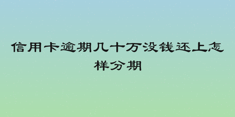 信用卡逾期几十万没钱还上怎样分期