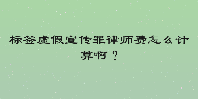 标签虚假宣传罪律师费怎么计算啊？