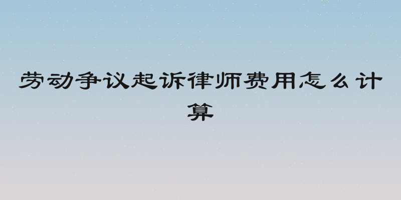 劳动争议起诉律师费用怎么计算