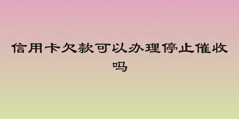 信用卡欠款可以办理停止催收吗
