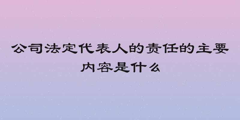 公司法定代表人的责任的主要内容是什么