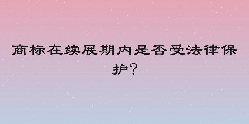 商标在续展期内是否受法律保护?