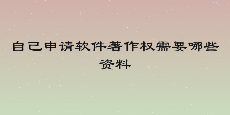 自己申请软件著作权需要哪些资料