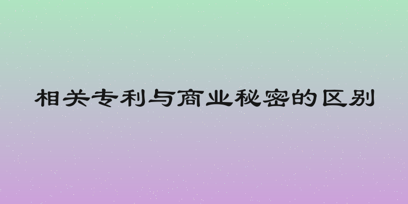 相关专利与商业秘密的区别