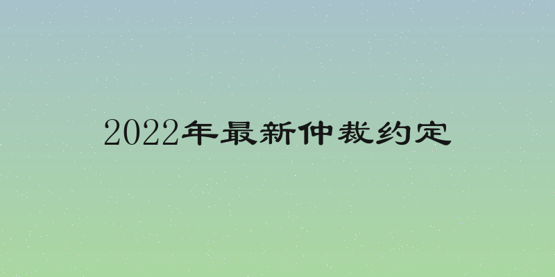 2022年最新仲裁约定