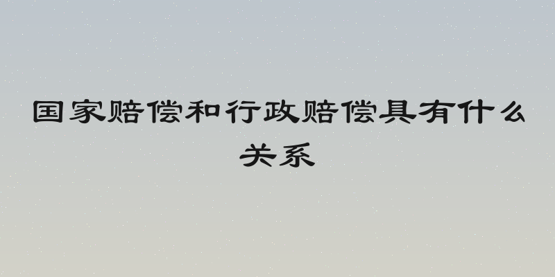 国家赔偿和行政赔偿具有什么关系