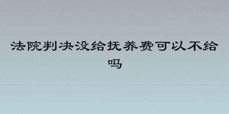法院判决没给抚养费可以不给吗