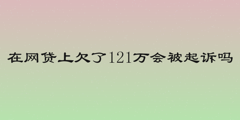 在网贷上欠了121万会被起诉吗