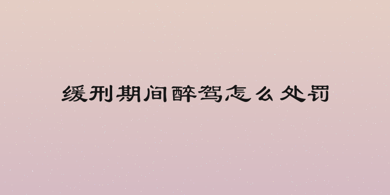缓刑期间醉驾怎么处罚