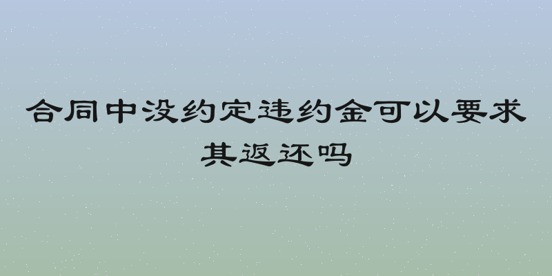 合同中没约定违约金可以要求其返还吗