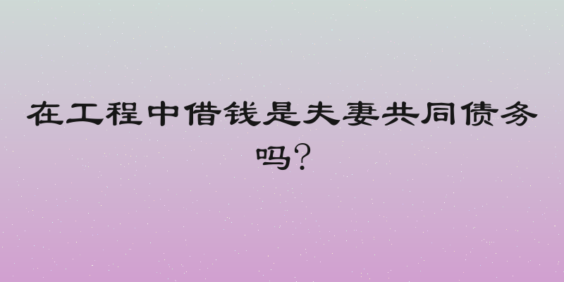在工程中借钱是夫妻共同债务吗?