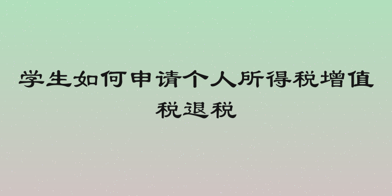 学生如何申请个人所得税增值税退税