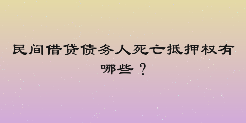 民间借贷债务人死亡抵押权有哪些？