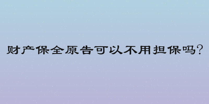 财产保全原告可以不用担保吗?