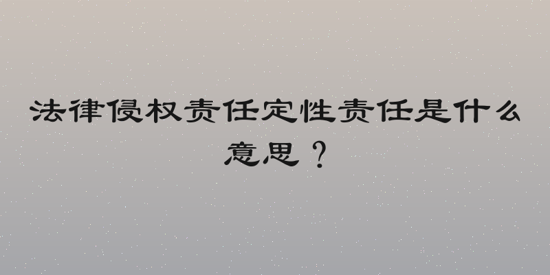 法律侵权责任定性责任是什么意思？