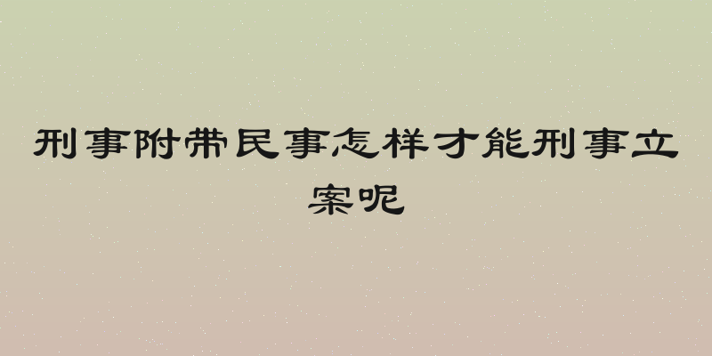 刑事附带民事怎样才能刑事立案呢