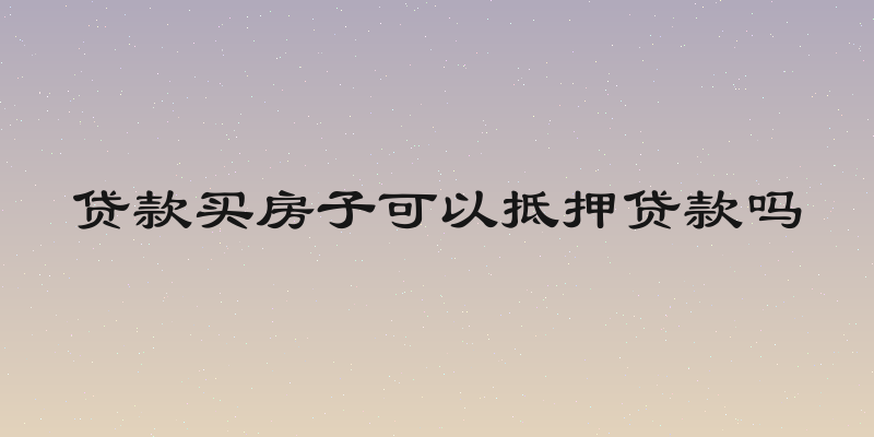 贷款买房子可以抵押贷款吗