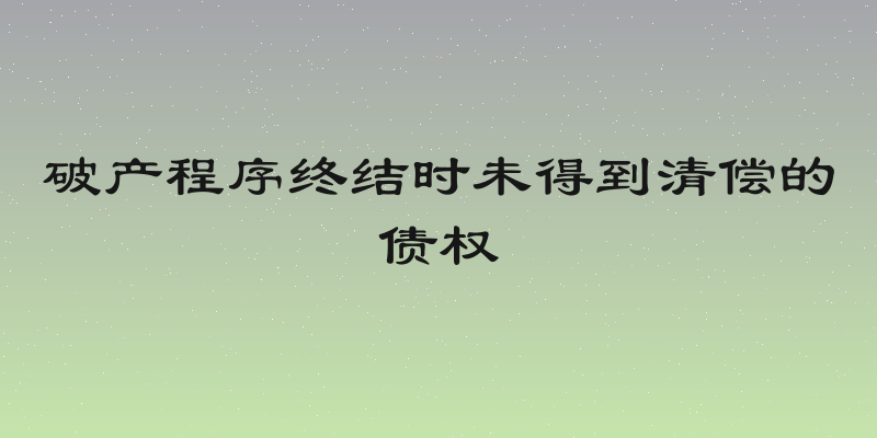 破产程序终结时未得到清偿的债权