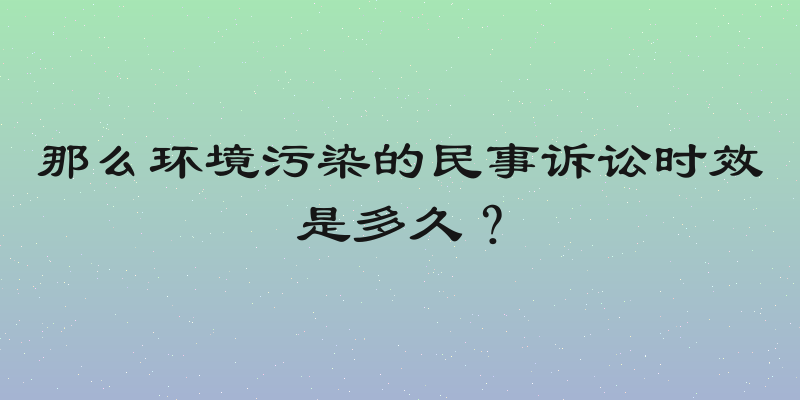 那么环境污染的民事诉讼时效是多久？