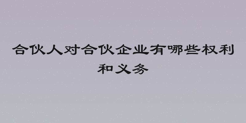 合伙人对合伙企业有哪些权利和义务