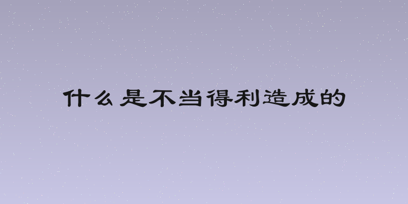 什么是不当得利造成的