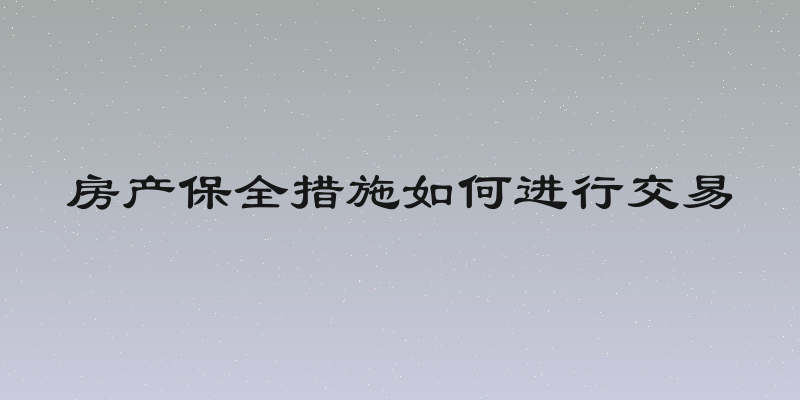 房产保全措施如何进行交易