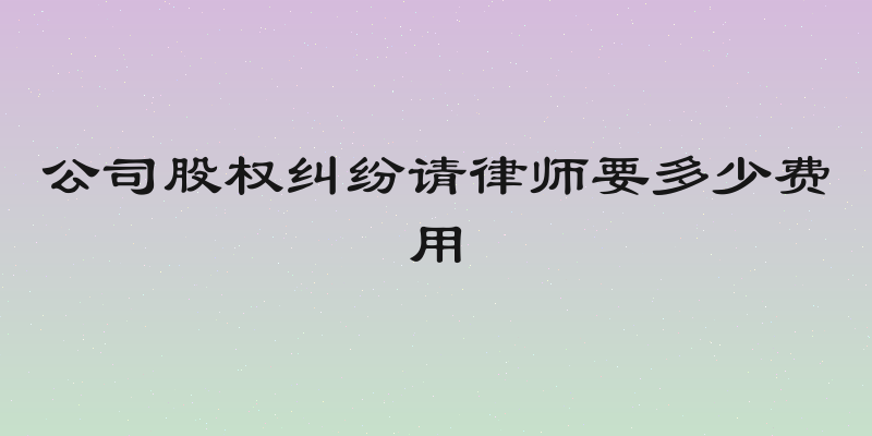 公司股权纠纷请律师要多少费用