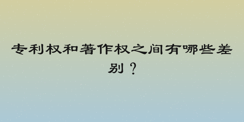 专利权和著作权之间有哪些差别？