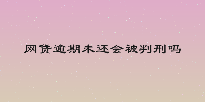 网贷逾期未还会被判刑吗