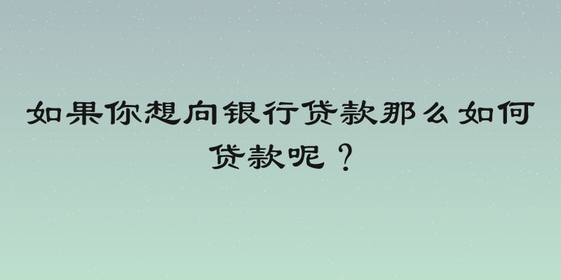 如果你想向银行贷款那么如何贷款呢？