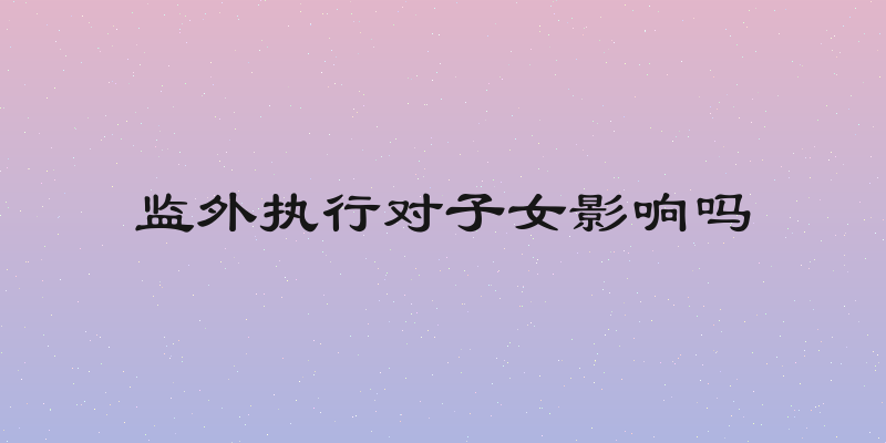 监外执行对子女影响吗