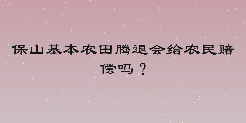 保山基本农田腾退会给农民赔偿吗？