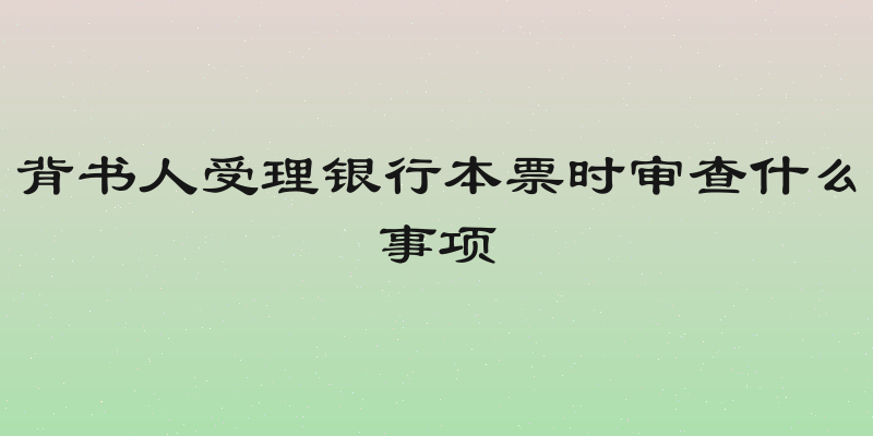 背书人受理银行本票时审查什么事项