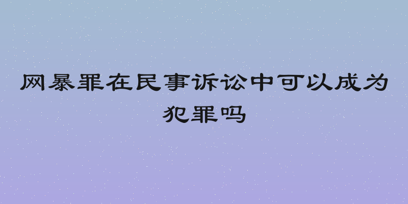 网暴罪在民事诉讼中可以成为犯罪吗