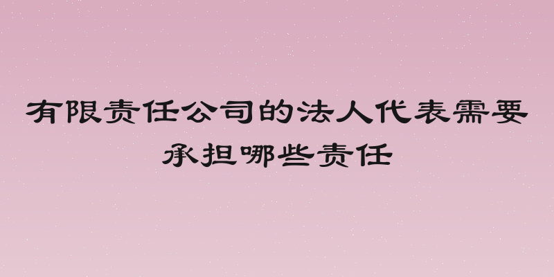 有限责任公司的法人代表需要承担哪些责任