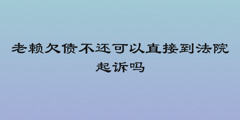 老赖欠债不还可以直接到法院起诉吗