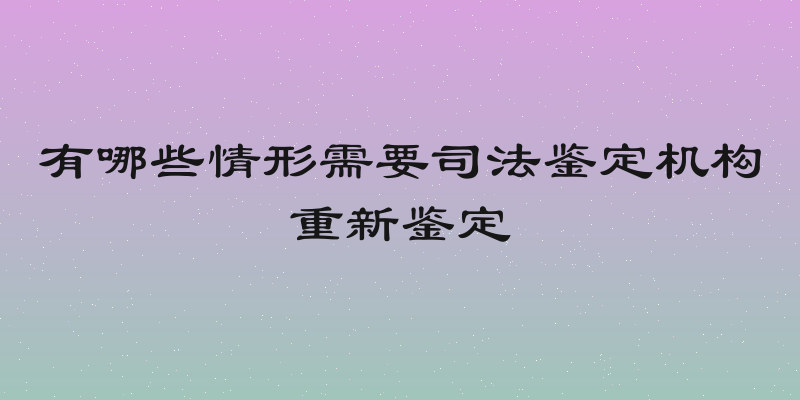 有哪些情形需要司法鉴定机构重新鉴定