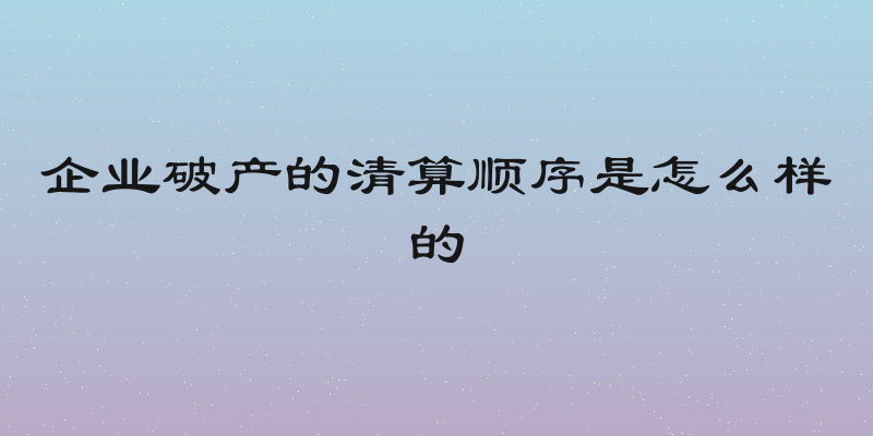 企业破产的清算顺序是怎么样的