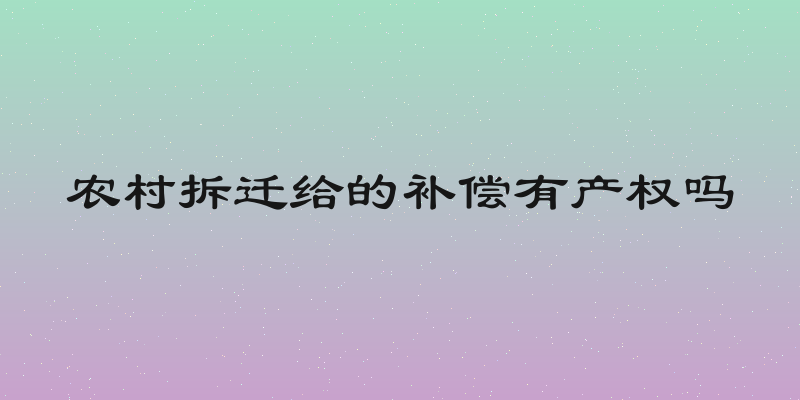 农村拆迁给的补偿有产权吗