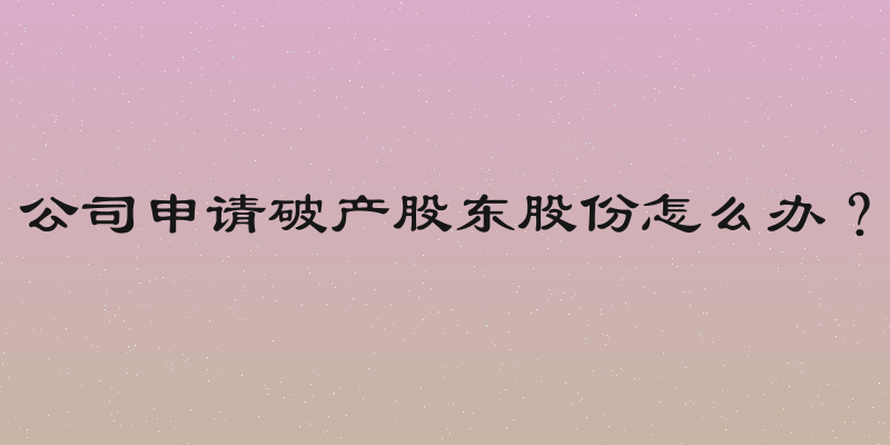 公司申请破产股东股份怎么办？