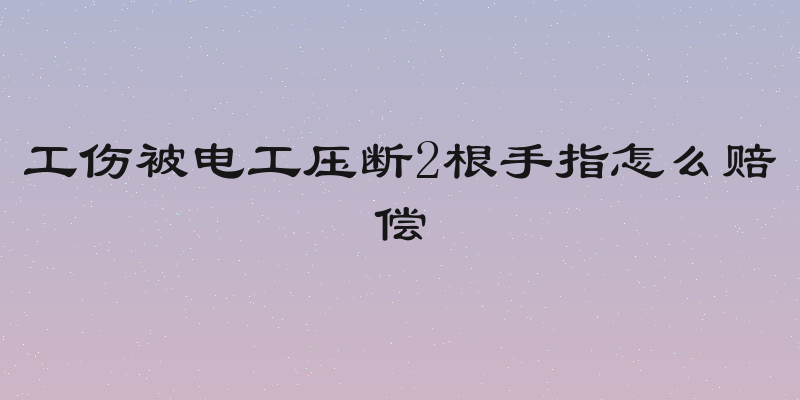 工伤被电工压断2根手指怎么赔偿