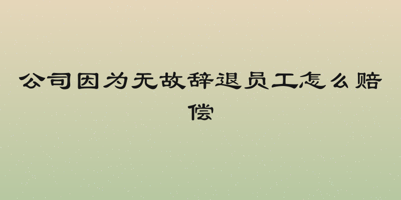 公司因为无故辞退员工怎么赔偿
