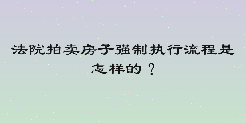 法院拍卖房子强制执行流程是怎样的？