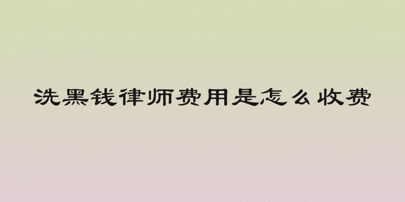 洗黑钱律师费用是怎么收费