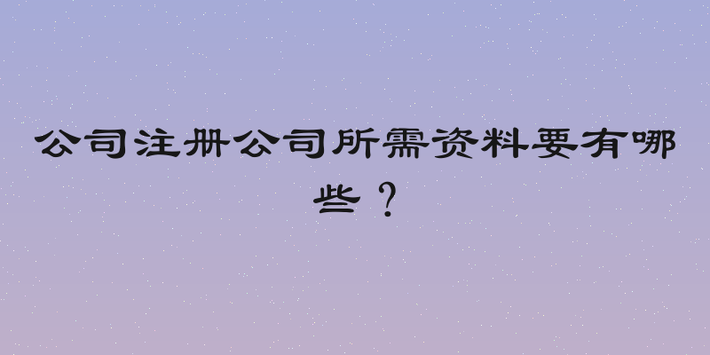 公司注册公司所需资料要有哪些？