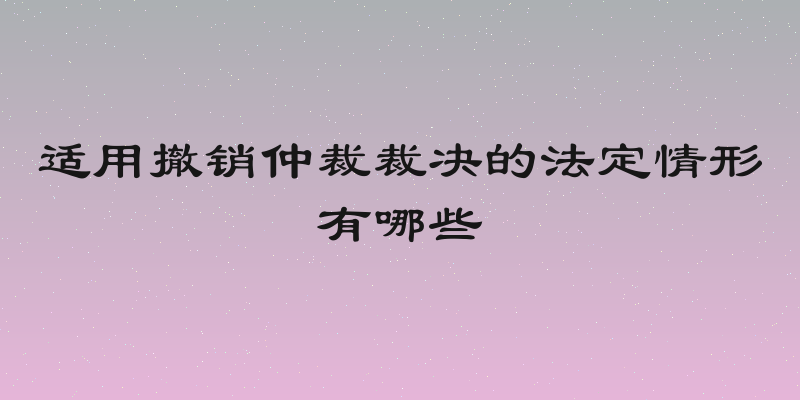 适用撤销仲裁裁决的法定情形有哪些