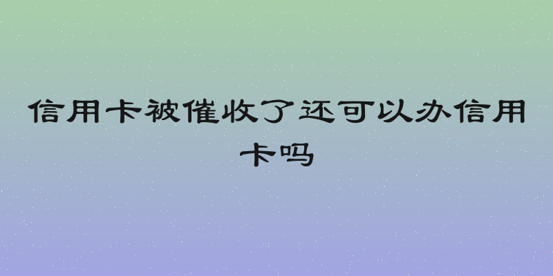 信用卡被催收了还可以办信用卡吗