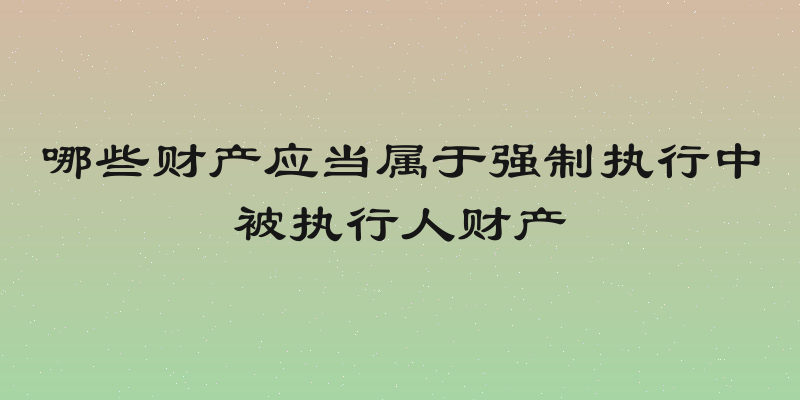 哪些财产应当属于强制执行中被执行人财产