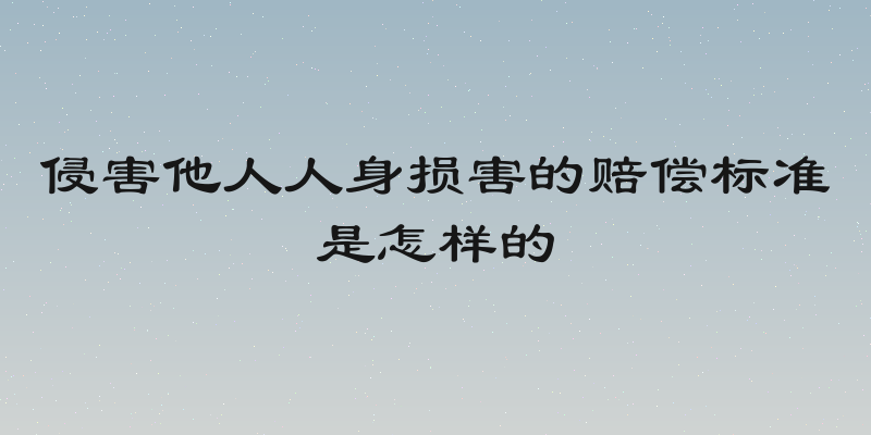 侵害他人人身损害的赔偿标准是怎样的