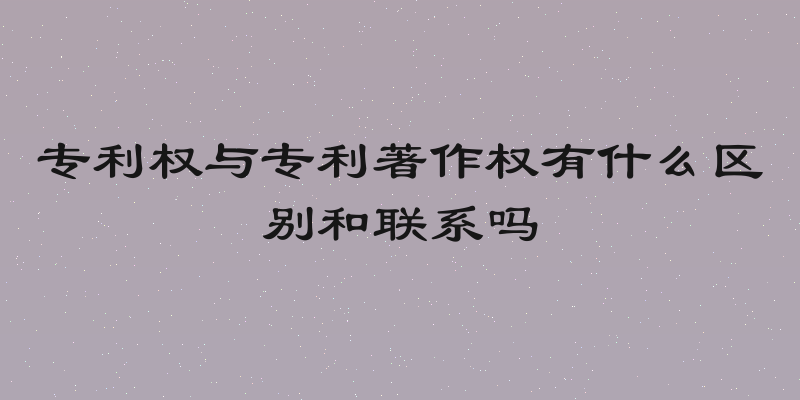 专利权与专利著作权有什么区别和联系吗